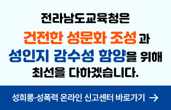  전라남도 교육청은 건전한 성문화 조성과 성인지 감수성 함양을 위해 최선을 다하겠습니다. 성희롱.성폭력 온라인 신고센터 바로가기